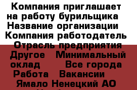 Компания приглашает на работу бурильщика › Название организации ­ Компания-работодатель › Отрасль предприятия ­ Другое › Минимальный оклад ­ 1 - Все города Работа » Вакансии   . Ямало-Ненецкий АО,Ноябрьск г.